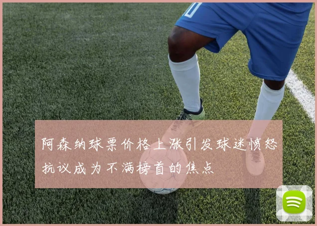 阿森纳球票价格上涨引发球迷愤怒抗议成为不满榜首的焦点