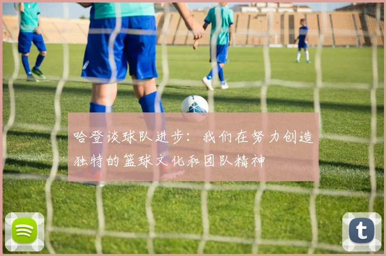 哈登谈球队进步：我们在努力创造独特的篮球文化和团队精神