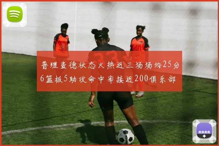 普理查德状态火热近三场场均25分6篮板5助攻命中率接近200俱乐部