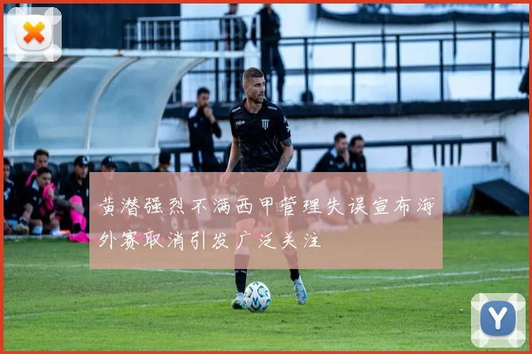 黄潜强烈不满西甲管理失误宣布海外赛取消引发广泛关注
