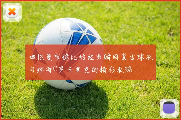 回忆曼市德比的经典瞬间复古球衣与继海C罗卡里克的精彩表现