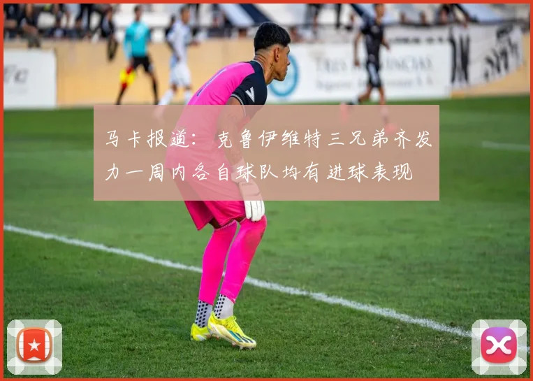 马卡报道：克鲁伊维特三兄弟齐发力一周内各自球队均有进球表现