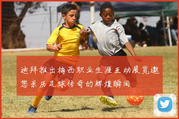 迪拜推出梅西职业生涯互动展览邀您亲历足球传奇的辉煌瞬间