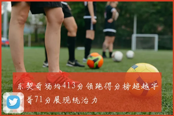 东契奇场均413分领跑得分榜超越字母哥71分展现统治力