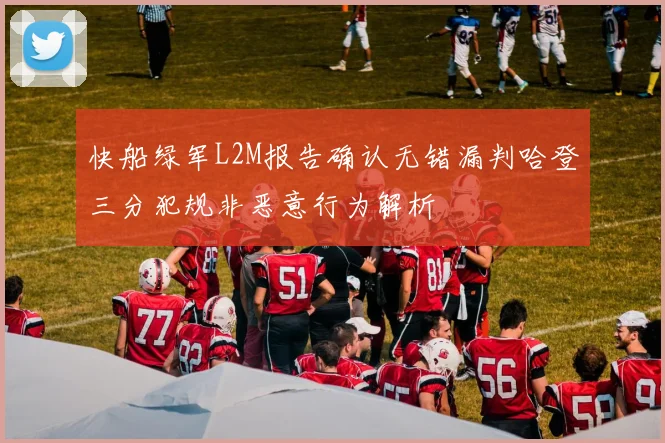 快船绿军L2M报告确认无错漏判哈登三分犯规非恶意行为解析