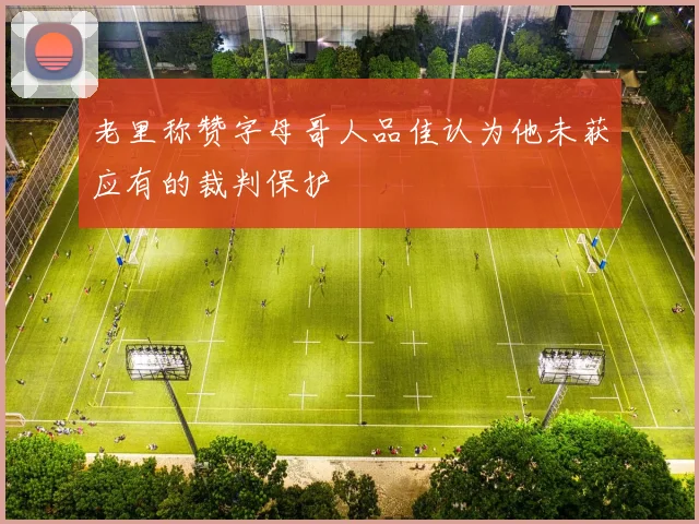 老里称赞字母哥人品佳认为他未获应有的裁判保护