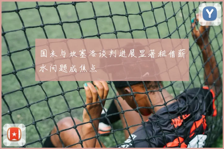 国米与坎塞洛谈判进展显著租借薪水问题成焦点