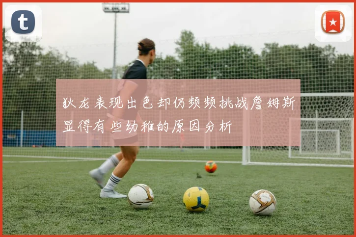 狄龙表现出色却仍频频挑战詹姆斯显得有些幼稚的原因分析
