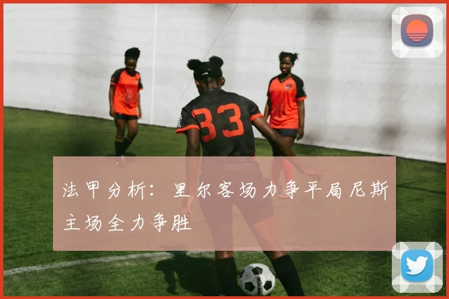 法甲分析：里尔客场力争平局尼斯主场全力争胜