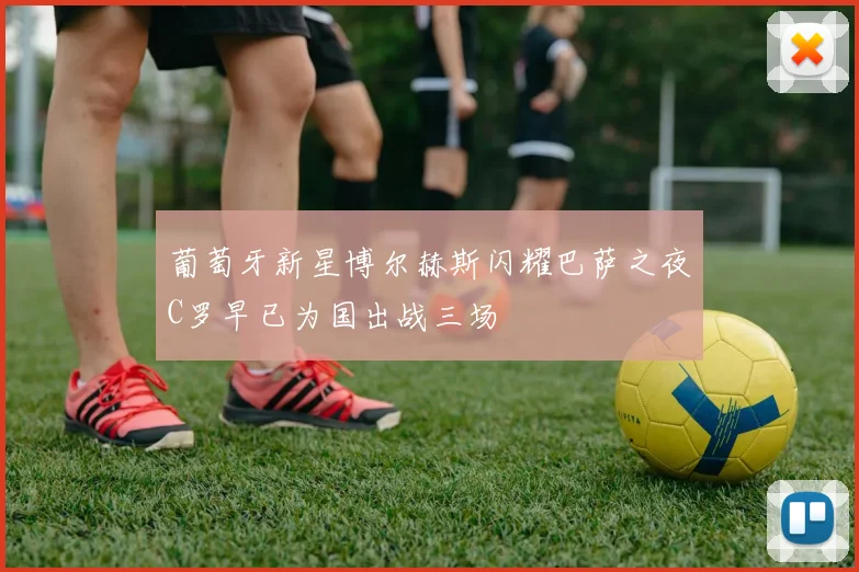 葡萄牙新星博尔赫斯闪耀巴萨之夜C罗早已为国出战三场