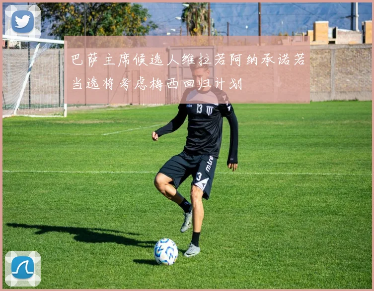 巴萨主席候选人维拉若阿纳承诺若当选将考虑梅西回归计划