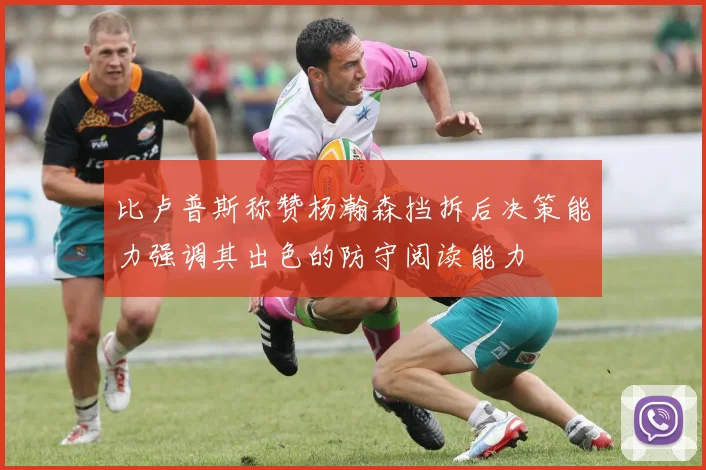 比卢普斯称赞杨瀚森挡拆后决策能力强调其出色的防守阅读能力