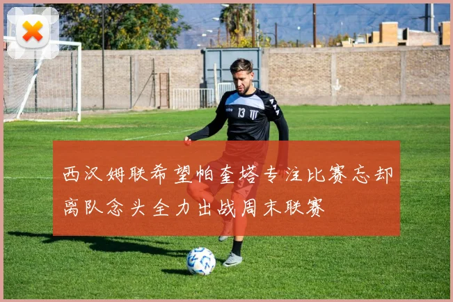 西汉姆联希望帕奎塔专注比赛忘却离队念头全力出战周末联赛