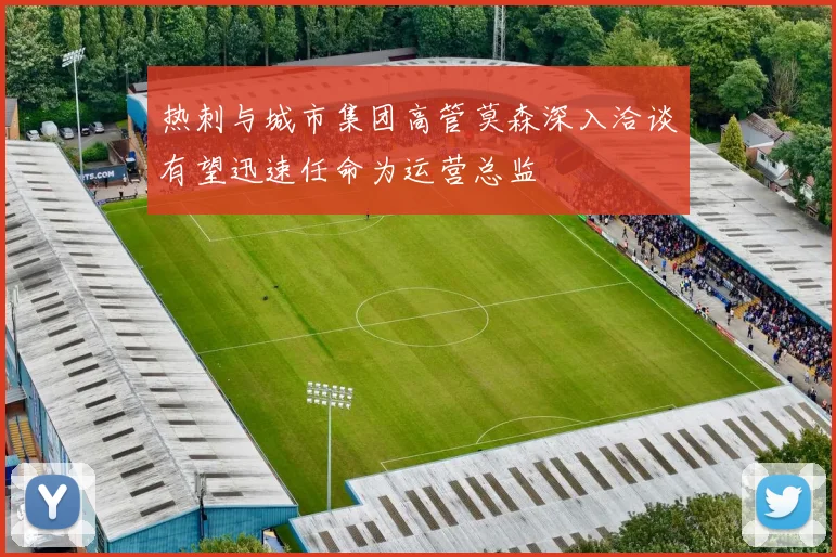 热刺与城市集团高管莫森深入洽谈有望迅速任命为运营总监