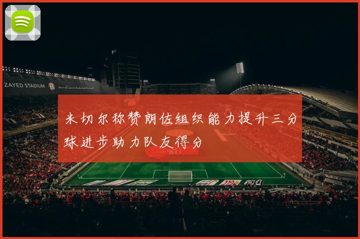 米切尔称赞朗佐组织能力提升三分球进步助力队友得分