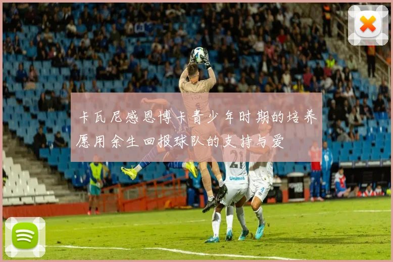 卡瓦尼感恩博卡青少年时期的培养愿用余生回报球队的支持与爱